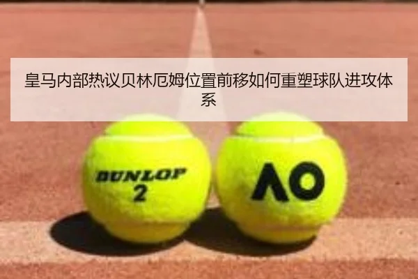 皇马内部热议贝林厄姆位置前移如何重塑球队进攻体系