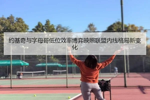 约基奇与字母哥低位效率博弈映照联盟内线格局新变化